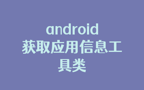 android获取应用信息工具类
