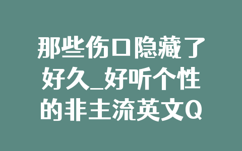 那些伤口隐藏了好久_好听个性的非主流英文QQ网名