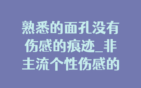 熟悉的面孔没有伤感的痕迹_非主流个性伤感的QQ签名