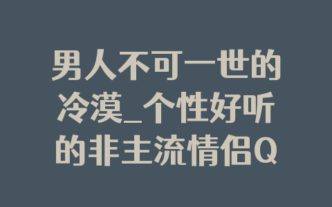 男人不可一世的冷漠_个性好听的非主流情侣QQ网名
