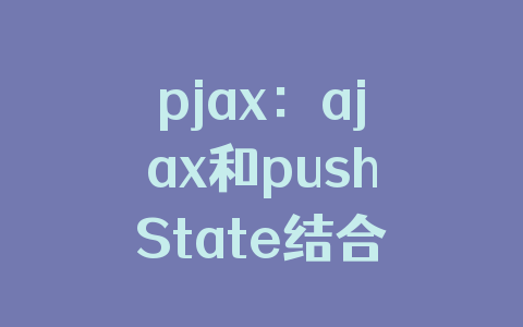 pjax:ajax和pushState结合的js库——实现网站无刷新加载页面