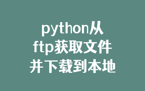 python从ftp获取文件并下载到本地