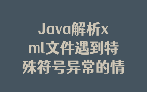 Java解析xml文件遇到特殊符号异常的情况(处理方案)