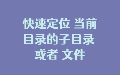 快速定位 当前目录的子目录 或者 文件