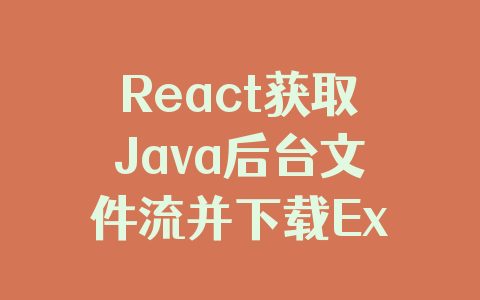 React获取Java后台文件流并下载Excel文件流程解析