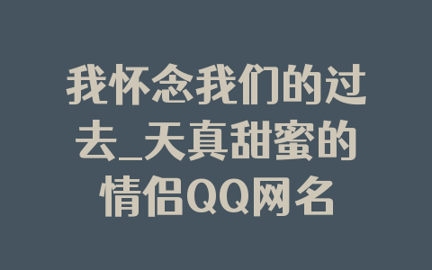 我怀念我们的过去_天真甜蜜的情侣QQ网名