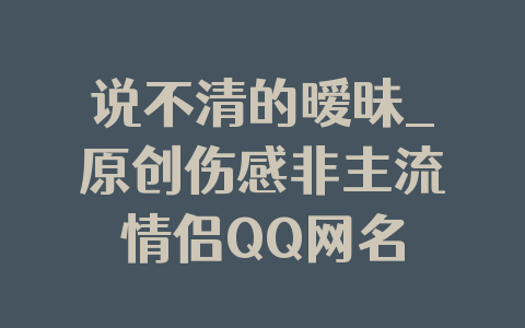 说不清的暧昧_原创伤感非主流情侣QQ网名