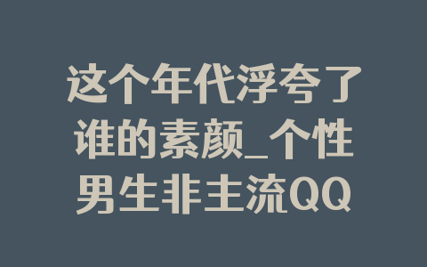 这个年代浮夸了谁的素颜_个性男生非主流QQ网名