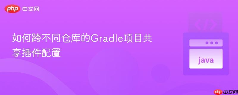 176216275757319 如何跨不同仓库的Gradle项目共享插件配置