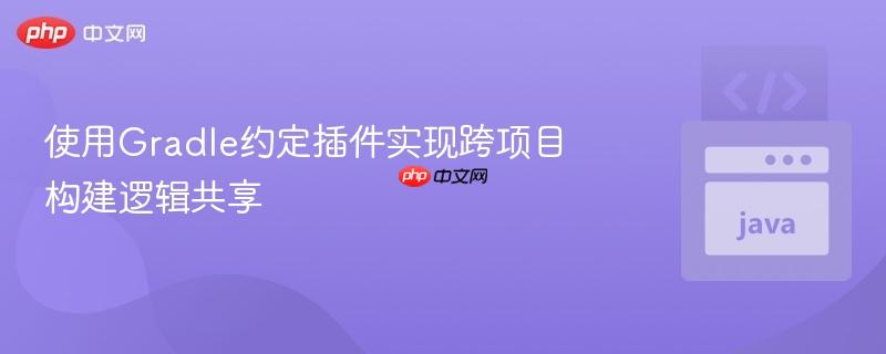 176216449572786 使用Gradle约定插件实现跨项目构建逻辑共享