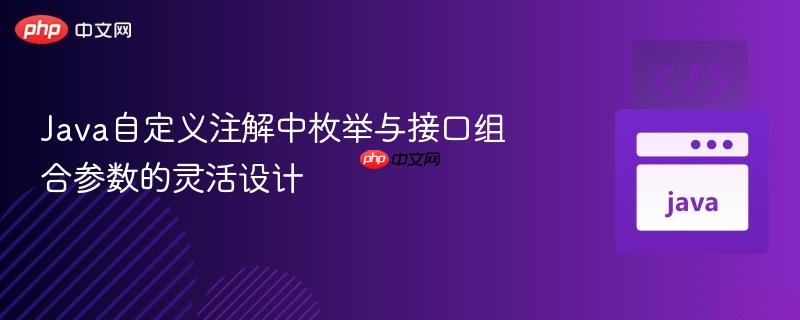 Java自定义注解中枚举与接口组合参数的灵活设计