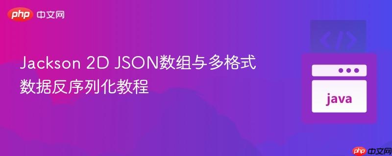 Jackson 2D JSON数组与多格式数据反序列化教程