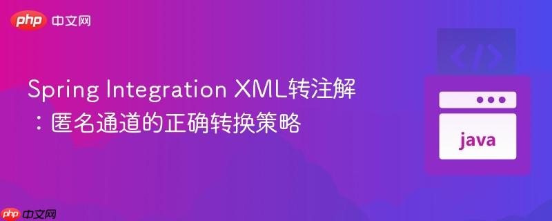 Spring Integration XML转注解：匿名通道的正确转换策略