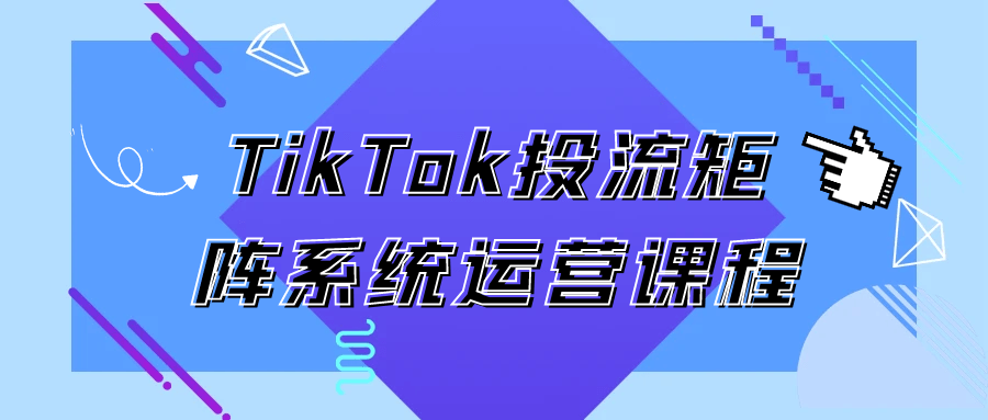 TikTok投流矩阵系统运营课程