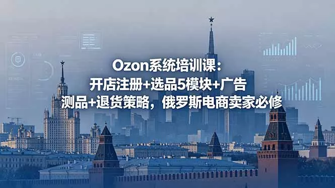 Ozon系统培训课：开店注册+选品5模块+广告测品+退货策略，俄罗斯电商卖家必修