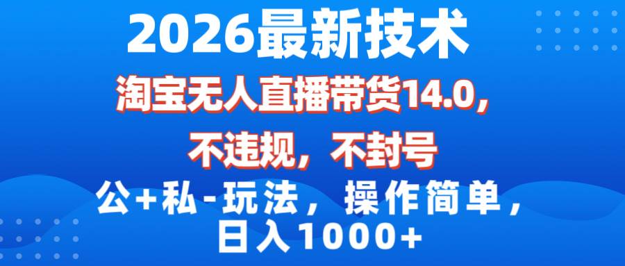 （17110期）2026最新技术，淘宝无人直播带货14.0，不封号，不违规，公+私玩法，操作简单，日入1000+
