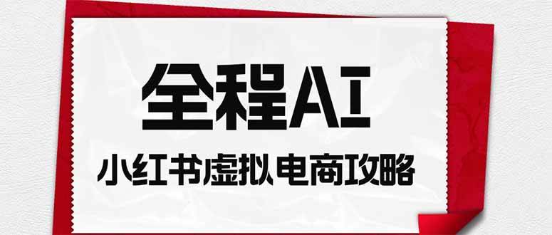 (19813期)全程AI自动化|小红书虚拟电商轻资产变现全攻略 (19813期)全程AI自动化|小红书虚拟电商轻资产变现全攻略