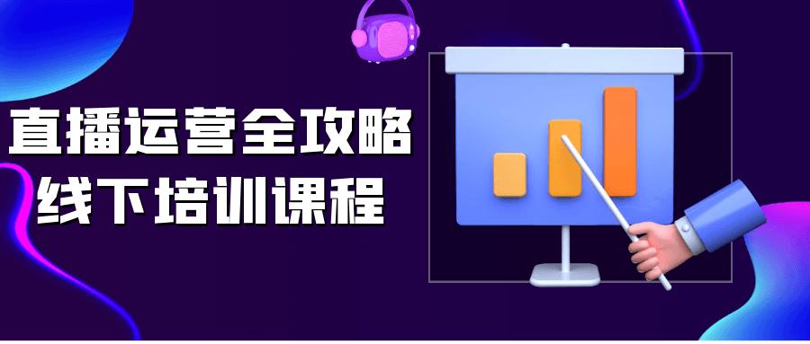 直播运营全攻略线下培训课程