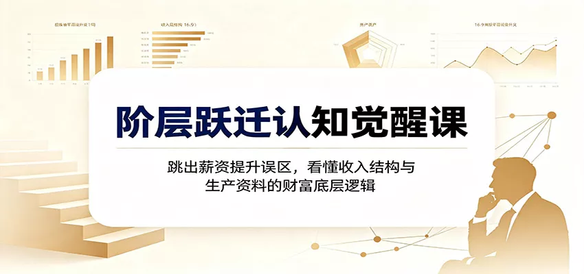 阶层跃迁认知觉醒课：跳出薪资提升误区，看懂收入结构与生产资料的财富底层逻辑