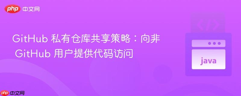 176216029566619 GitHub 私有仓库共享策略:向非 GitHub 用户提供代码访问